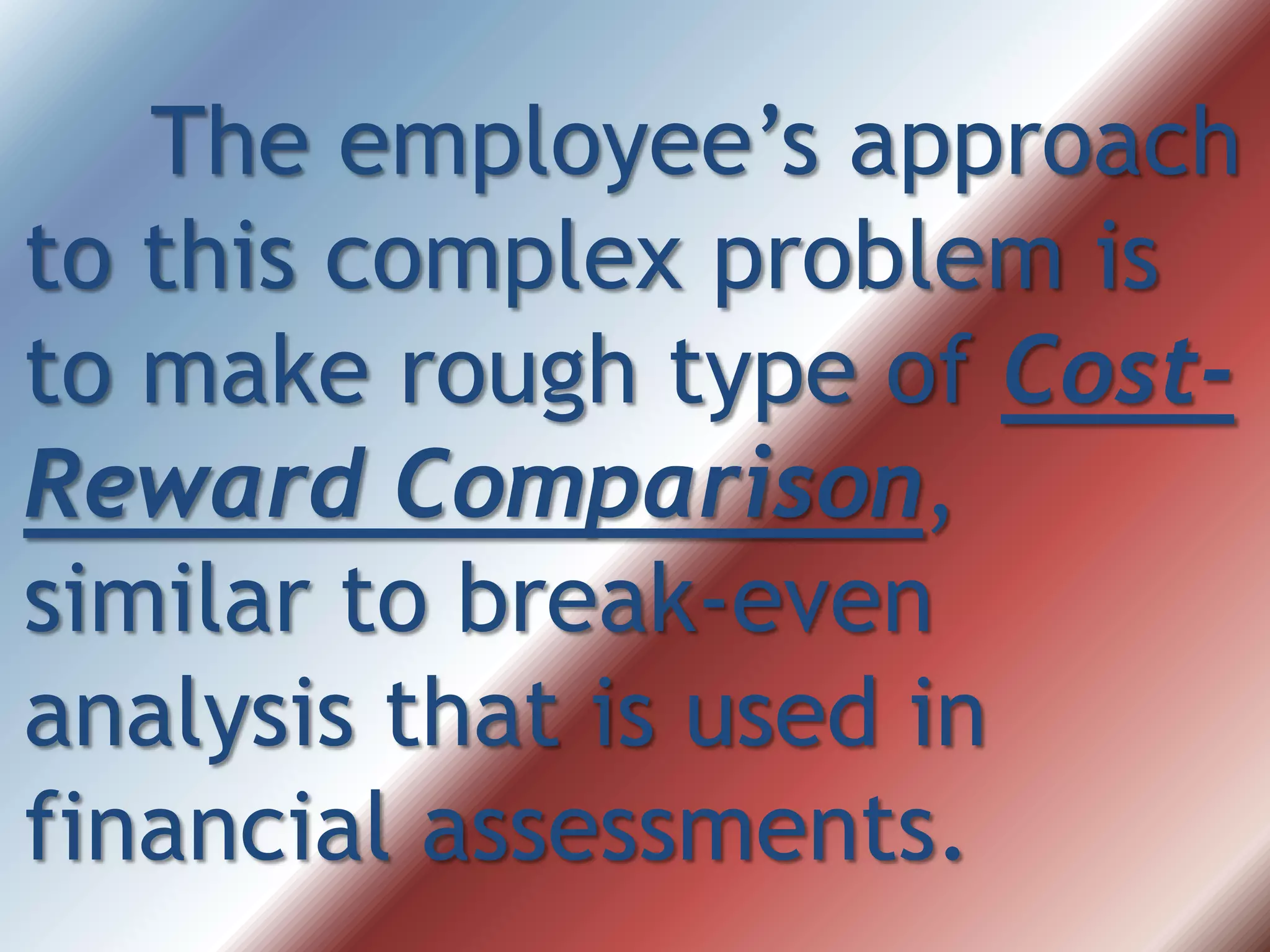 The employee’s approach
to this complex problem is
to make rough type of Cost-
Reward Comparison,
similar to break-even
analysis that is used in
financial assessments.
 