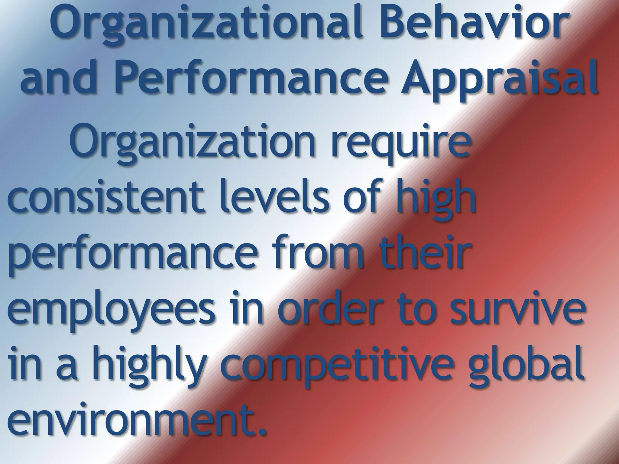 Organizational Behavior
and Performance Appraisal
Organization require
consistent levels of high
performance from their
employees in order to survive
in a highly competitive global
environment.
 
