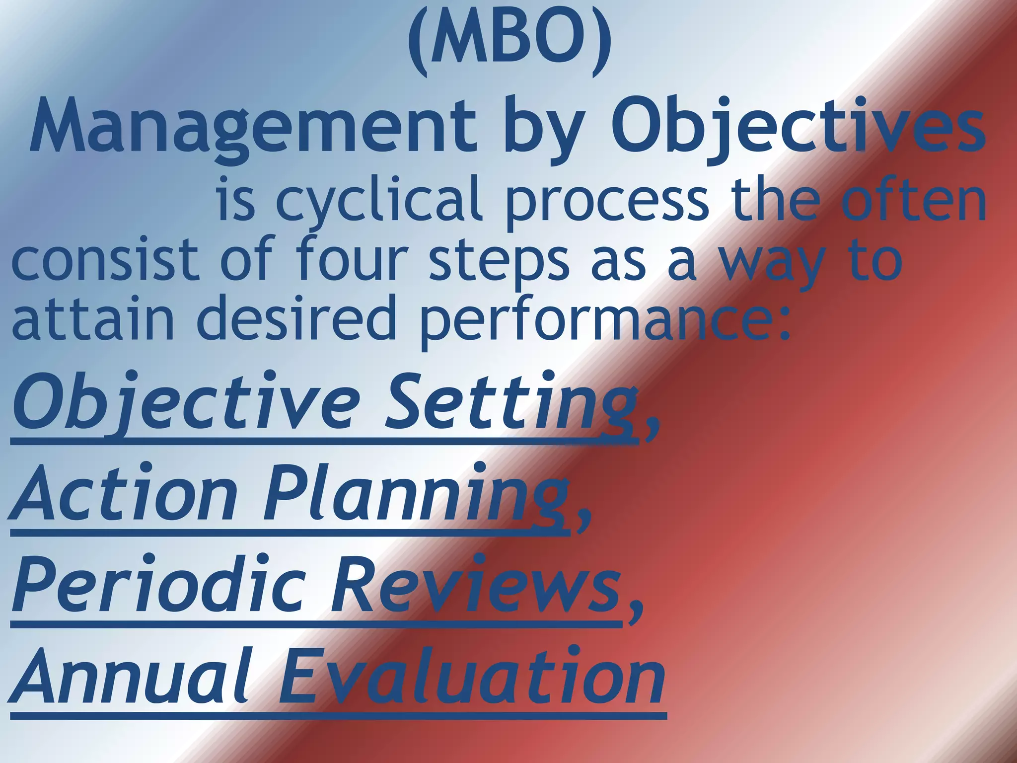 (MBO)
Management by Objectives
is cyclical process the often
consist of four steps as a way to
attain desired performance:
Objective Setting,
Action Planning,
Periodic Reviews,
Annual Evaluation
 