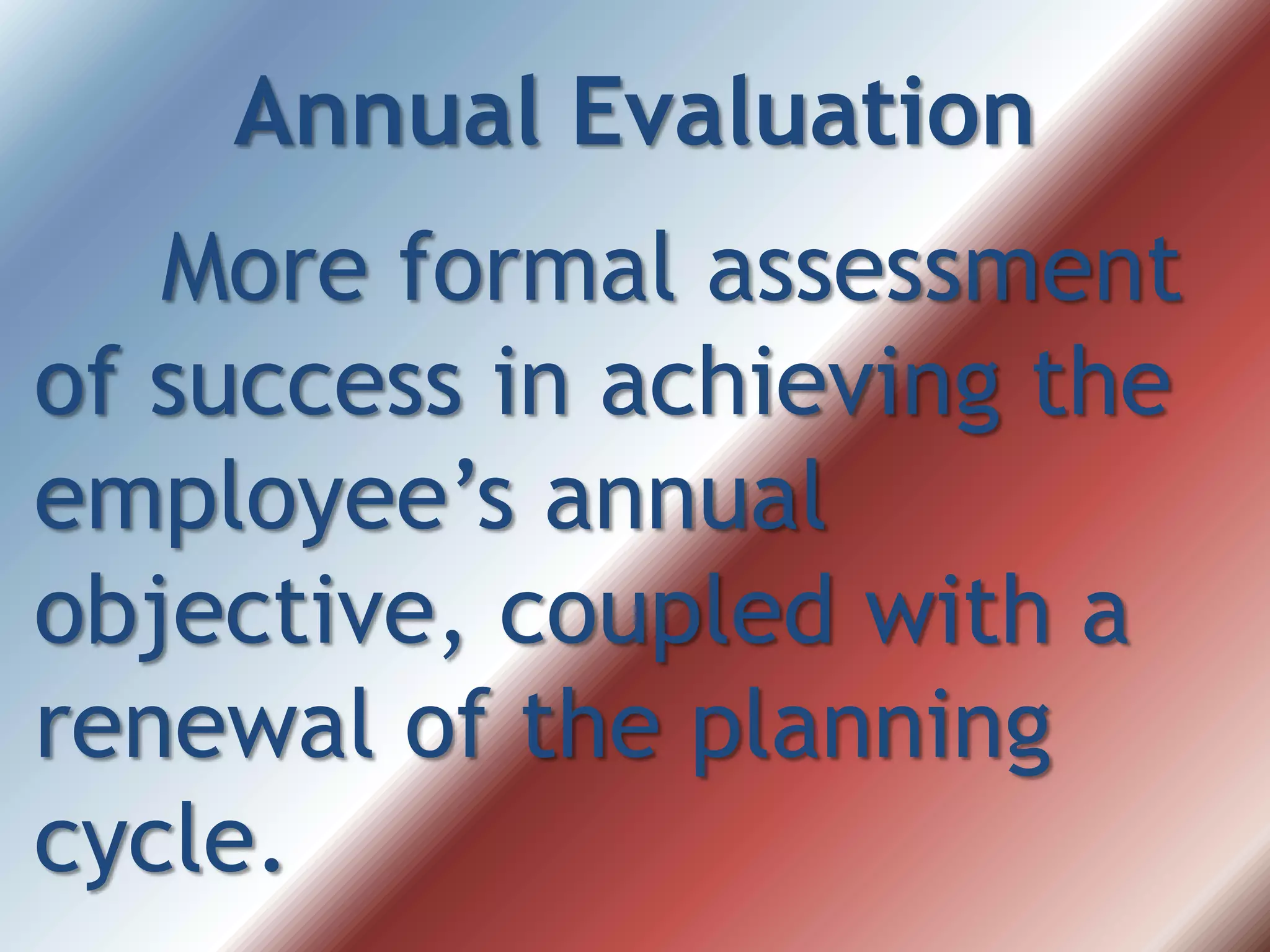 Annual Evaluation
More formal assessment
of success in achieving the
employee’s annual
objective, coupled with a
renewal of the planning
cycle.
 