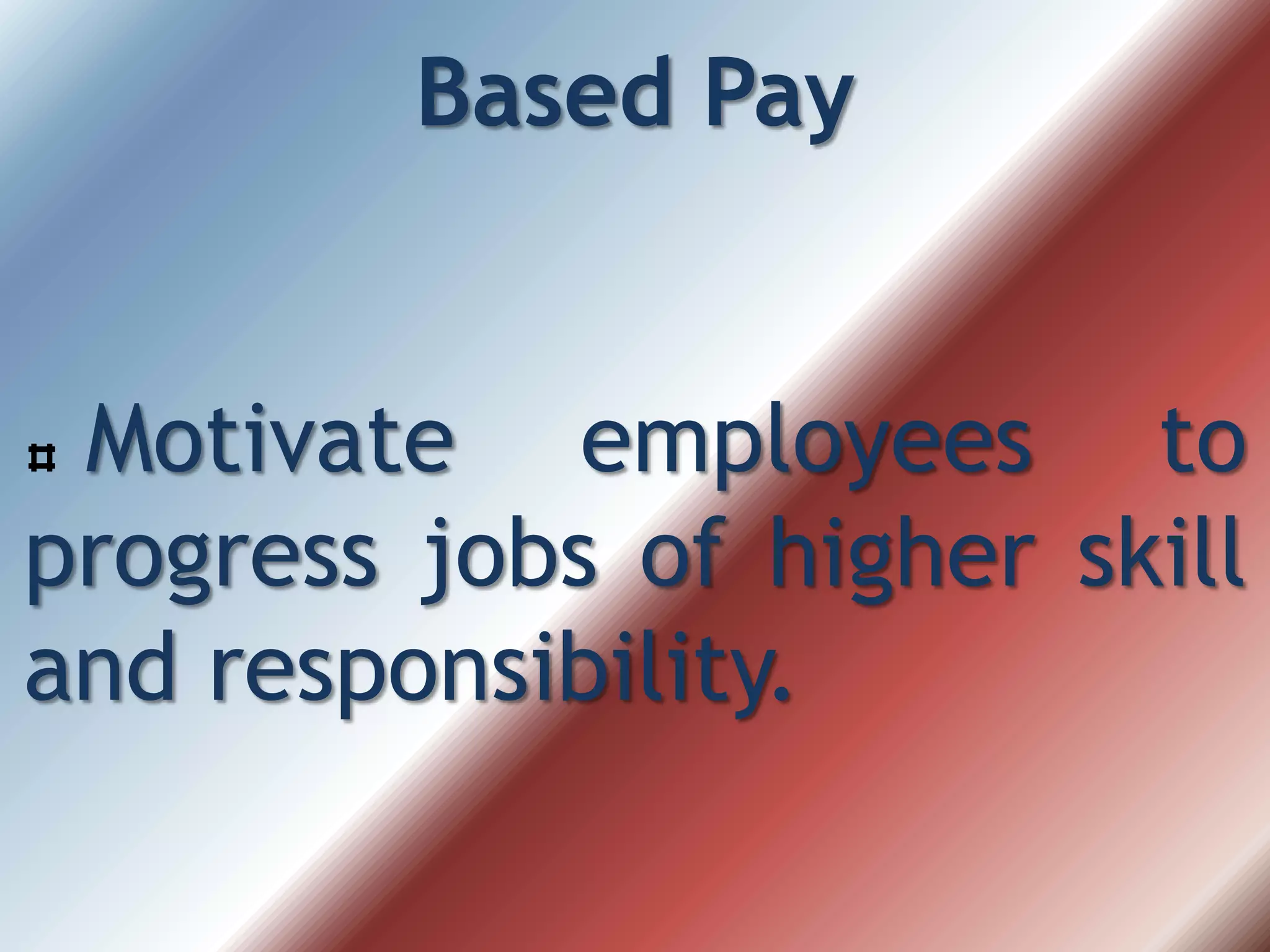 Based Pay
Motivate employees to
progress jobs of higher skill
and responsibility.
 