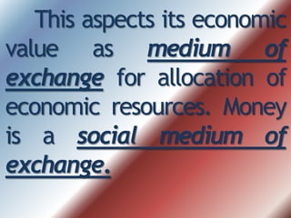 This aspects its economic
value as medium of
exchange for allocation of
economic resources. Money
is a social medium of
exchange.
 