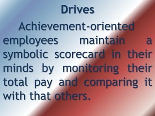 Drives
Achievement-oriented
employees maintain a
symbolic scorecard in their
minds by monitoring their
total pay and comparing it
with that others.
 