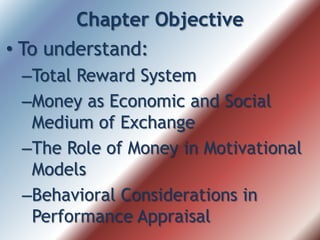 Chapter Objective
• To understand:
–Total Reward System
–Money as Economic and Social
Medium of Exchange
–The Role of Money in Motivational
Models
–Behavioral Considerations in
Performance Appraisal
 