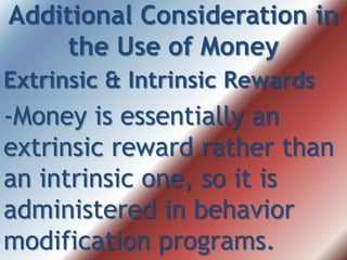 Additional Consideration in
the Use of Money
Extrinsic & Intrinsic Rewards
-Money is essentially an
extrinsic reward rather than
an intrinsic one, so it is
administered in behavior
modification programs.
 