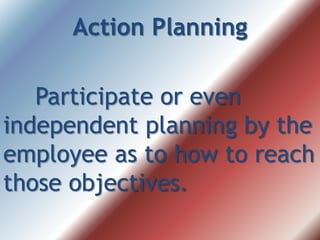 Action Planning
Participate or even
independent planning by the
employee as to how to reach
those objectives.
 