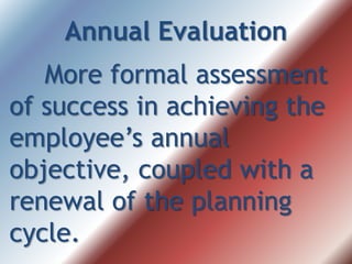 Annual Evaluation
More formal assessment
of success in achieving the
employee’s annual
objective, coupled with a
renewal of the planning
cycle.
 