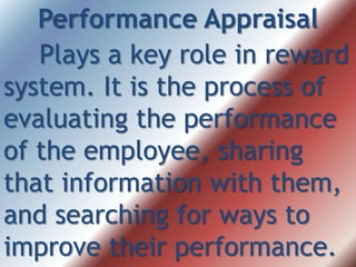 Performance Appraisal
Plays a key role in reward
system. It is the process of
evaluating the performance
of the employee, sharing
that information with them,
and searching for ways to
improve their performance.
 