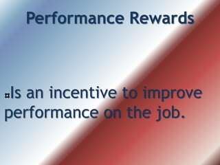 Performance Rewards
Is an incentive to improve
performance on the job.
 