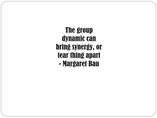 The group
dynamic can
bring synergy, or
tear thing apart
- Margaret Bau
 