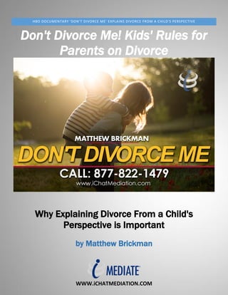WWW.iCHATMEDIATION.COM
HBO DOCUMENTARY 'DON'T DIVORCE ME' EXPLAINS DIVORCE FROM A CHILD'S PERSPECTIVE
Don't Divorce Me! Kids' Rules for
Parents on Divorce
Why Explaining Divorce From a Child's
Perspective is Important
by Matthew Brickman
 
