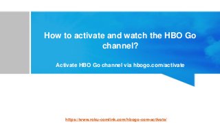 How to activate and watch the HBO Go
channel?
Activate HBO Go channel via hbogo.com/activate
https://www.roku-comlink.com/hbogo-com-activate/
 