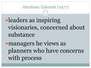 Abraham Zaleznik (1977) 
leaders as inspiring 
visionaries, concerned about 
substance 
managers he views as 
planners who have concerns 
with process 
 