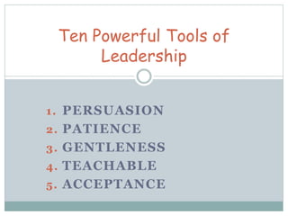 Ten Powerful Tools of 
Leadership 
1. PERSUASION 
2. PATIENCE 
3. GENTLENESS 
4. TEACHABLE 
5. ACCEPTANCE 
 