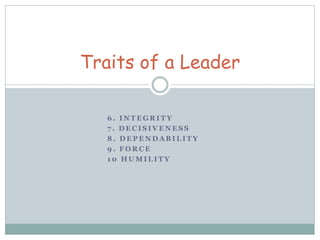 Traits of a Leader 
6. INTEGRITY 
7 . DECISIVENESS 
8. DEPENDABILITY 
9. FORCE 
10 HUMILITY 
 