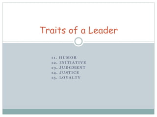 Traits of a Leader 
1 1 . HUMOR 
12. INITIATIVE 
13. JUDGMENT 
14. JUSTICE 
1 5 . LOYALTY 
 