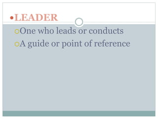 LEADER 
One who leads or conducts 
A guide or point of reference 
 