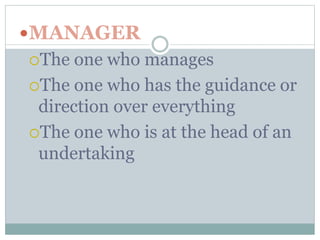 MANAGER 
The one who manages 
The one who has the guidance or 
direction over everything 
The one who is at the head of an 
undertaking 
 