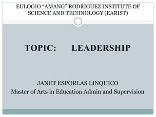 EULOGIO “AMANG” RODRIGUEZ INSTITUTE OF 
SCIENCE AND TECHNOLOGY (EARIST) 
TOPIC: LEADERSHIP 
JANET ESPORLAS LINQUICO 
Master of Arts in Education Admin and Supervision 
 