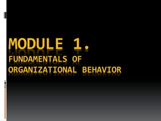 MODULE 1.
FUNDAMENTALS OF
ORGANIZATIONAL BEHAVIOR
 