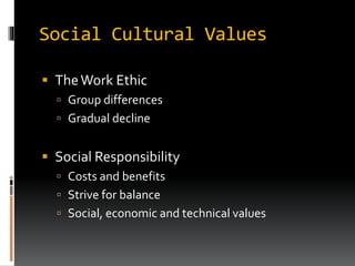 Social Cultural Values
 TheWork Ethic
 Group differences
 Gradual decline
 Social Responsibility
 Costs and benefits
 Strive for balance
 Social, economic and technical values
 