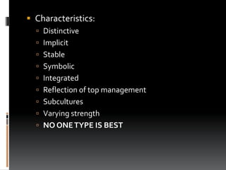  Characteristics:
 Distinctive
 Implicit
 Stable
 Symbolic
 Integrated
 Reflection of top management
 Subcultures
 Varying strength
 NO ONETYPE IS BEST
 