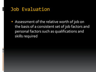 Job Evaluation
 Assessment of the relative worth of job on
the basis of a consistent set of job factors and
personal factors such as qualifications and
skills required
 