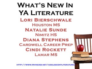 What’s New In  YA Literature Lori Bierschwale Houston MS Natalie Sunde Nimitz HS Diana Stephens Cardwell Career Prep Cindi Rockett Lamar MS http://www.irvingisd.net/adolescentliterature/ 
