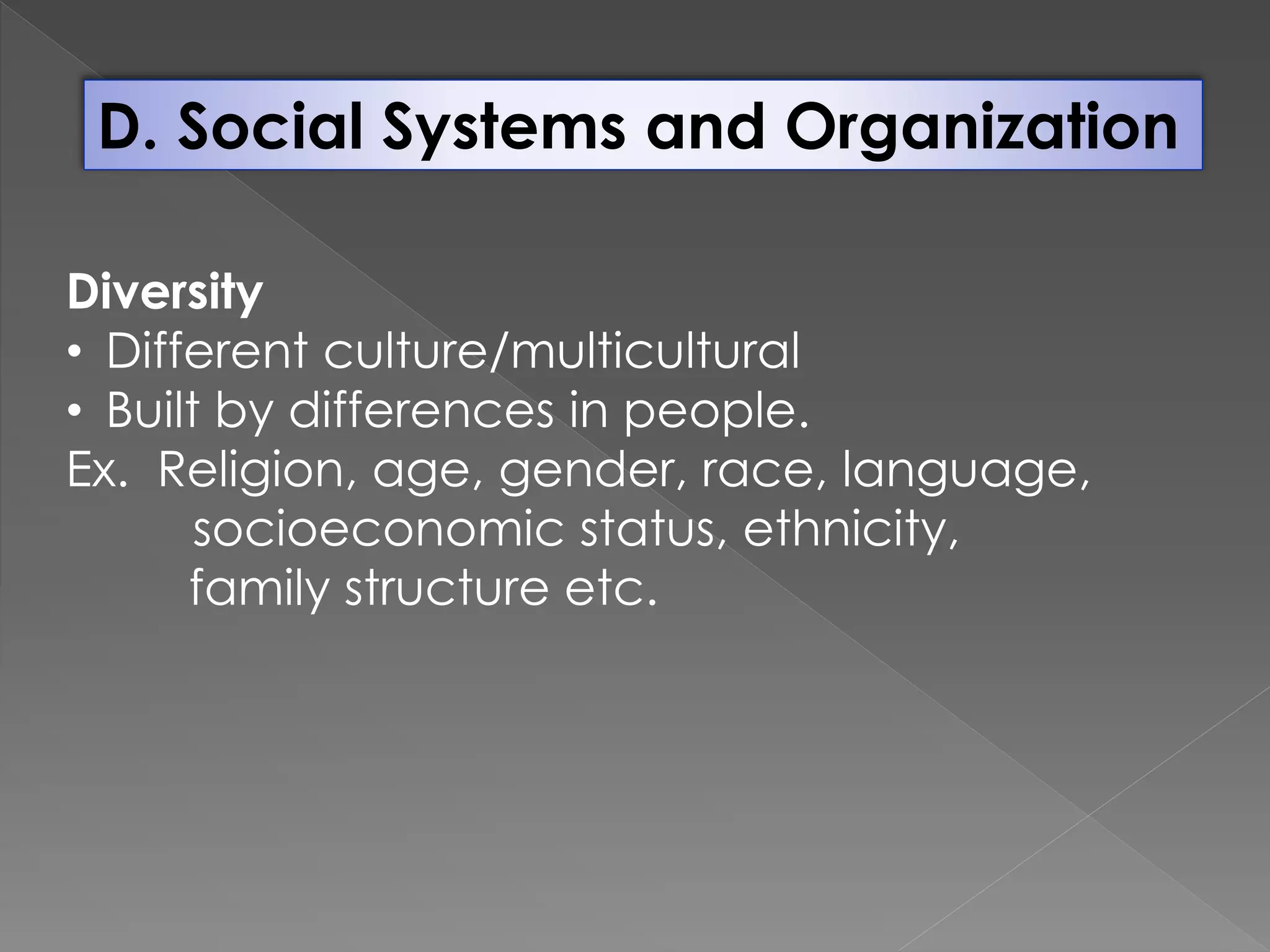 D. Social Systems and Organization
Diversity
• Different culture/multicultural
• Built by differences in people.
Ex. Religion, age, gender, race, language,
socioeconomic status, ethnicity,
family structure etc.
 