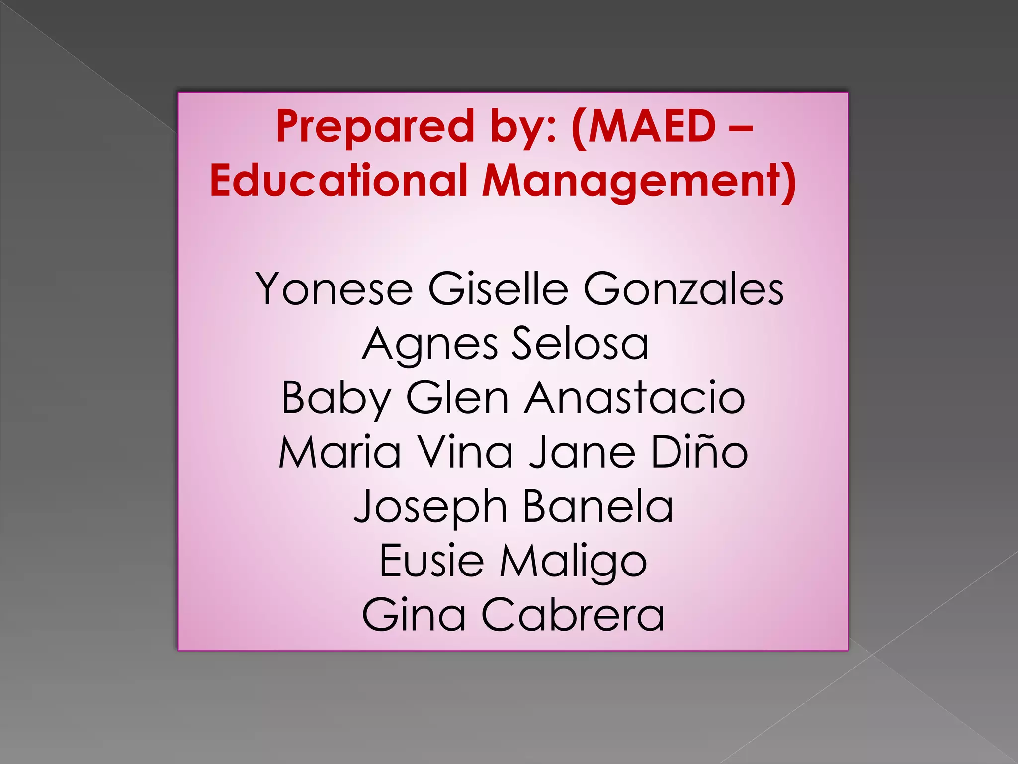 Prepared by: (MAED –
Educational Management)
Yonese Giselle Gonzales
Agnes Selosa
Baby Glen Anastacio
Maria Vina Jane Diño
Joseph Banela
Eusie Maligo
Gina Cabrera
 