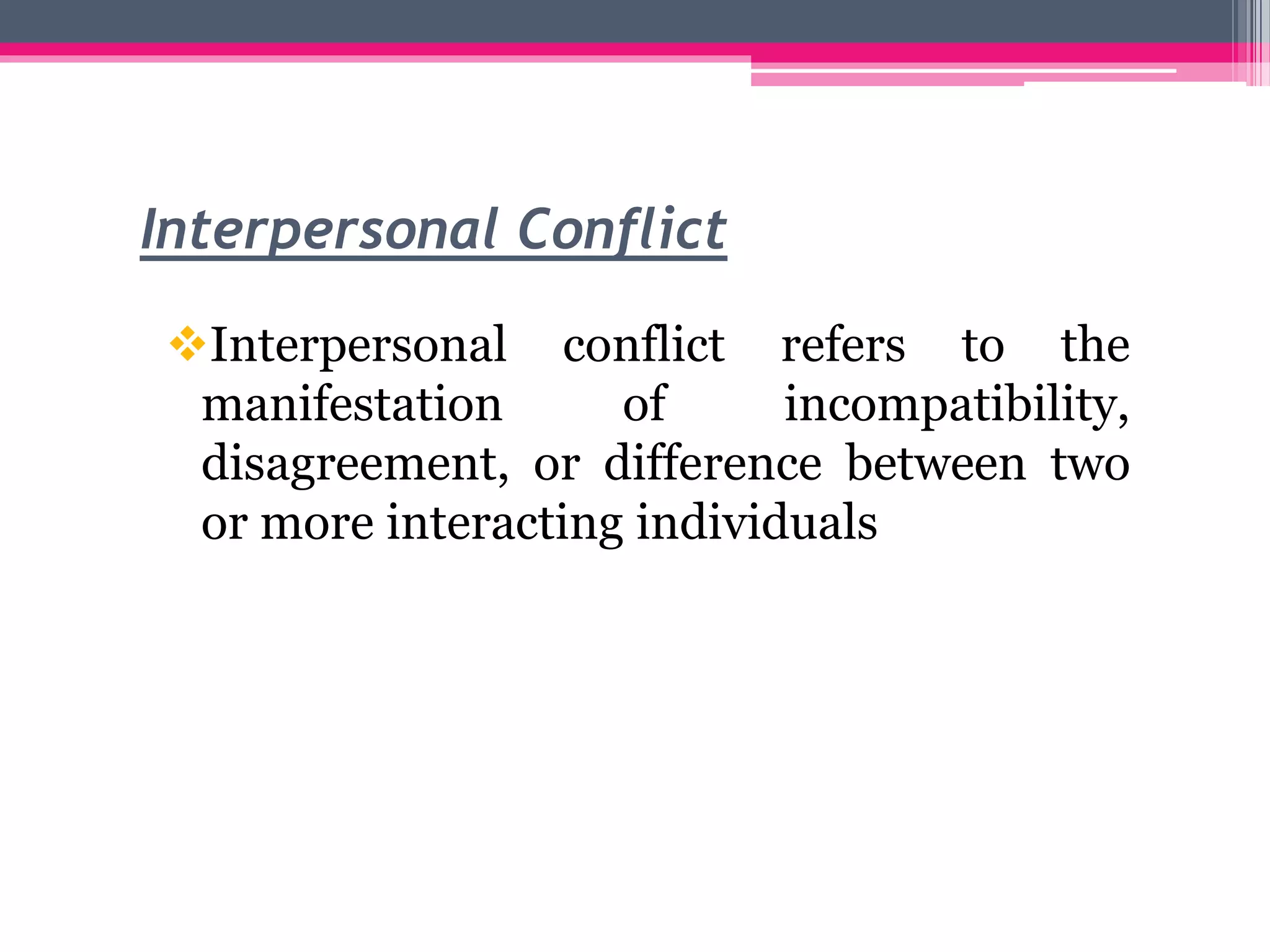 Interpersonal Conflict
Interpersonal conflict refers to the
manifestation of incompatibility,
disagreement, or difference between two
or more interacting individuals
 