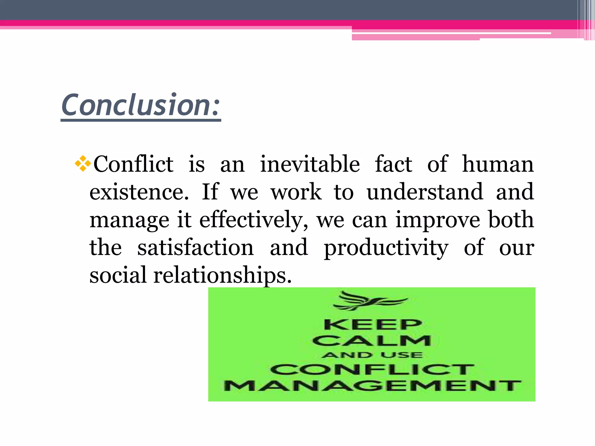 Conclusion:
Conflict is an inevitable fact of human
existence. If we work to understand and
manage it effectively, we can improve both
the satisfaction and productivity of our
social relationships.
 