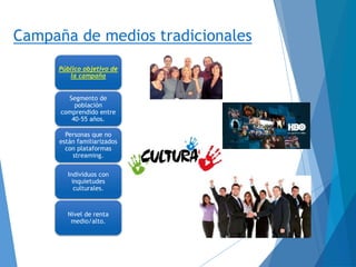 Campaña de medios tradicionales
Público objetivo de
la campaña
Segmento de
población
comprendido entre
40-55 años.
Personas que no
están familiarizados
con plataformas
streaming.
Individuos con
inquietudes
culturales.
Nivel de renta
medio/alto.
 