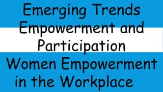 Emerging Trends
Empowerment and
Participation
Women Empowerment
in the Workplace
 