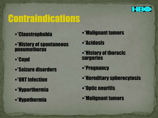 Contraindications
*Claustrophobia

*Malignant tumors

*History of spontaneous
pneumothorax

*Acidosis

*Copd

*History of thoracic
surgeries

*Seizure disorders

*Pregnancy

*URT infection

*Hereditary spherocytosis

*Hyperthermia

*Optic neuritis

*Hypothermia

*Malignant tumors

 