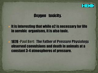  It is interesting that while o2 is necessary for life

in aerobic organisms, it is also toxic.
 1878 -Paul Bert: The Father of Pressure Physiology

observed convulsions and death in animals at a
constant 3-4 atmospheres of pressure.

 