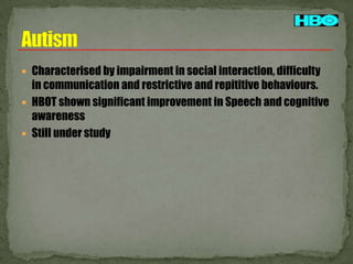  Characterised by impairment in social interaction, difficulty

in communication and restrictive and repititive behaviours.
 HBOT shown significant improvement in Speech and cognitive
awareness
 Still under study

 