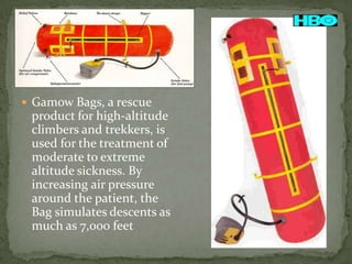 
 Gamow Bags, a rescue

product for high-altitude
climbers and trekkers, is
used for the treatment of
moderate to extreme
altitude sickness. By
increasing air pressure
around the patient, the
Bag simulates descents as
much as 7,000 feet

 