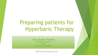 Preparing patients for
Hyperbaric Therapy
Aby Chacko Thomas
Clinical Instructor
SDU
Farwaniya Hospital
abychackothomas@icloud.com
 