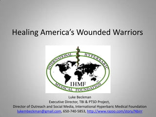 Healing America’s Wounded Warriors Luke Beckman Executive Director, TBI & PTSD Project,  Director of Outreach and Social Media, International Hyperbaric Medical Foundation lukembeckman@gmail.com, 650-740-5853, http://www.razoo.com/story/Nbirr 