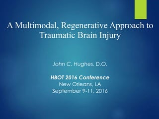 A Multimodal, Regenerative Approach to
Traumatic Brain Injury
John C. Hughes, D.O.
HBOT 2016 Conference
New Orleans, LA
September 9-11, 2016
 