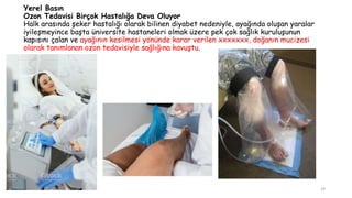 Yerel Basın
Ozon Tedavisi Birçok Hastalığa Deva Oluyor
Halk arasında şeker hastalığı olarak bilinen diyabet nedeniyle, ayağında oluşan yaralar
iyileşmeyince başta üniversite hastaneleri olmak üzere pek çok sağlık kuruluşunun
kapısını çalan ve ayağının kesilmesi yönünde karar verilen xxxxxxx, doğanın mucizesi
olarak tanımlanan ozon tedavisiyle sağlığına kavuştu.
29
 