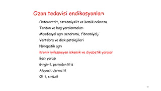Ozon tedavisi endikasyonları
Osteoartrit, osteomiyelit ve kemik nekrozu
Tendon ve bağ yaralanmaları
Miyofasyal ağrı sendromu, fibromiyalji
Vertebra ve disk patolojileri
Nöropatik ağrı
Kronik iyileşmeyen iskemik ve diyabetik yaralar
Bası yarası
Gingivit, periodontitis
Alopesi, dermatit
Otit, sinüzit
30
 