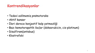 Kontrendikasyonlar
• Tedavi edilmemiş pnömotoraks
• Aktif kanser
• İleri derece konjestif kalp yetmezliği
• Bazı kemoterapötik ilaçlar (doksorubicin, cis-platinum)
• Disulfiram(antabus)
• Klostrofobi
4
 