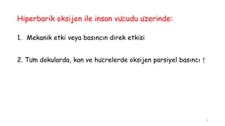 Hiperbarik oksijen ile insan vücudu üzerinde:
1. Mekanik etki veya basıncın direk etkisi
2. Tüm dokularda, kan ve hücrelerde oksijen parsiyel basıncı ↑
6
 