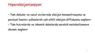 • Tüm dokular ve vücut sıvılarında oksijen konsantrasyonu ve
parsiyel basıncı yükselerek çok etkili oksijen diffüzyonu sağlanır
• Tüm hücrelerde ve iskemik dokularda aerobik metabolizmanın
devamı sağlanır
Hiperoksijenizasyon
9
 
