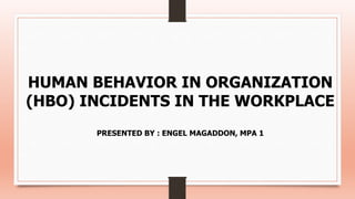 HUMAN BEHAVIOR IN ORGANIZATION
(HBO) INCIDENTS IN THE WORKPLACE
PRESENTED BY : ENGEL MAGADDON, MPA 1
 