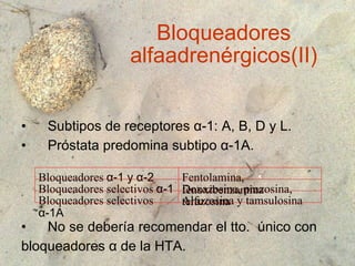 Bloqueadores alfaadrenérgicos(II) Subtipos de receptores  α-1: A, B, D y L. Próstata predomina subtipo α-1A. No se debería recomendar el tto.  único con  bloqueadores α de la HTA. Bloqueadores  α-1 y α-2 Fentolamina, fenoxibenzamina Bloqueadores selectivos  α-1 Doxazosina, prazosina, terazosina Bloqueadores selectivos  α-1A Alfuzosina y tamsulosina 