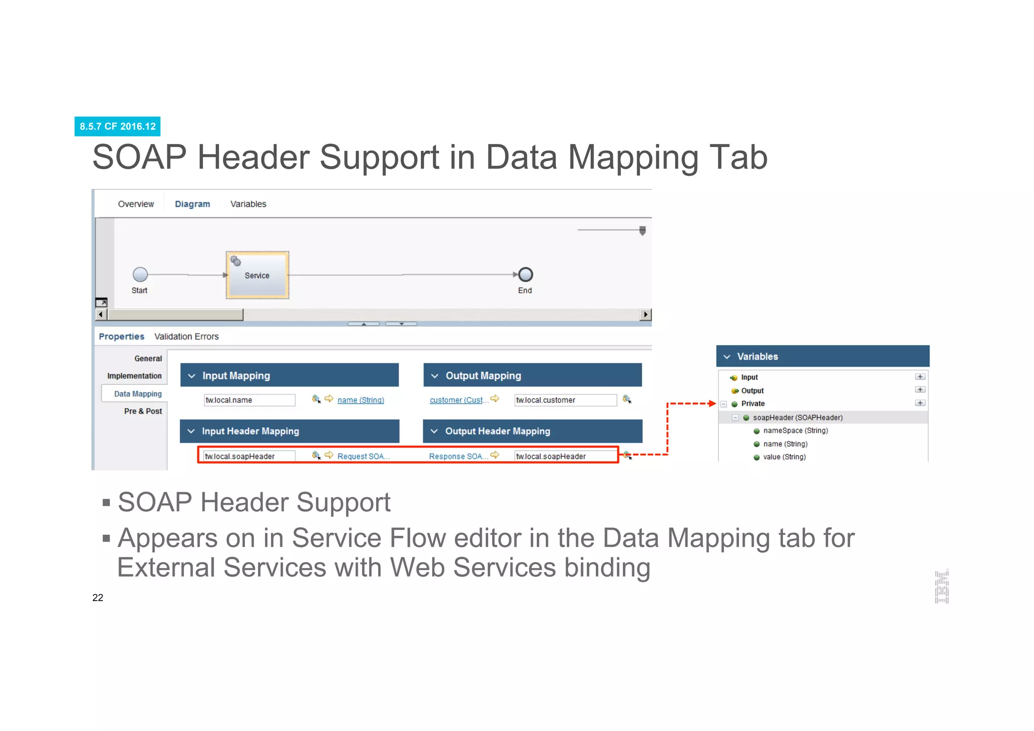 22
SOAP Header Support in Data Mapping Tab
§ SOAP Header Support
§ Appears on in Service Flow editor in the Data Mapping tab for
External Services with Web Services binding
8.5.7 CF 2016.12
 