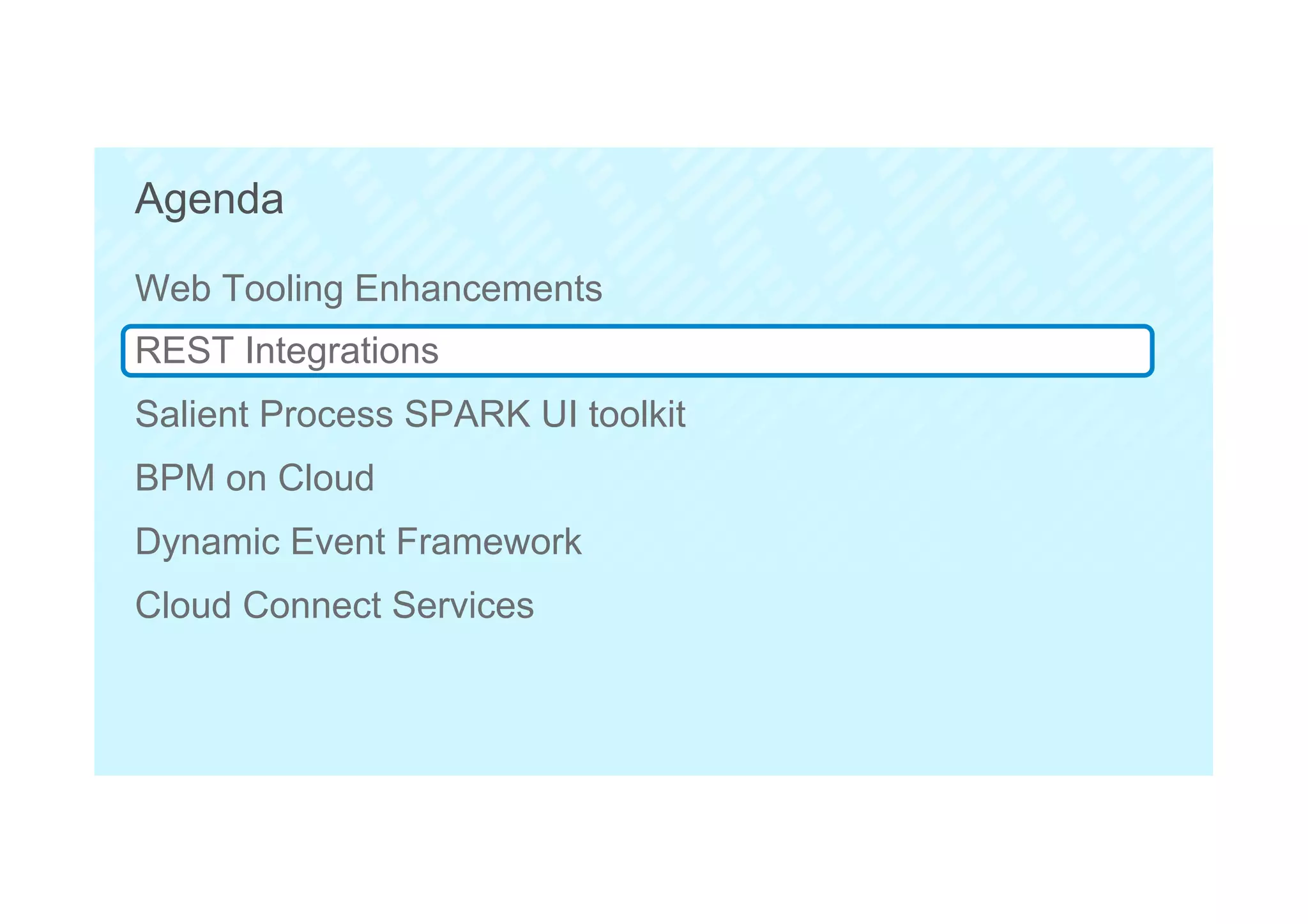 26
Agenda
Web Tooling Enhancements
REST Integrations
Salient Process SPARK UI toolkit
BPM on Cloud
Dynamic Event Framework
Cloud Connect Services
 